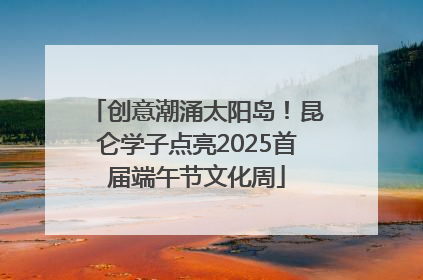 创意潮涌太阳岛！昆仑学子点亮2025首届端午节文化周