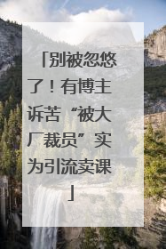 别被忽悠了！有博主诉苦“被大厂裁员”实为引流卖课