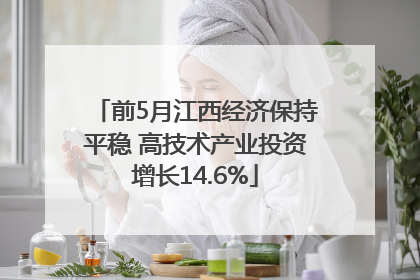 前5月江西经济保持平稳 高技术产业投资增长14.6%