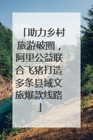 助力乡村旅游破圈，阿里公益联合飞猪打造多条县域文旅爆款线路