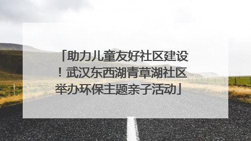 助力儿童友好社区建设！武汉东西湖青草湖社区举办环保主题亲子活动
