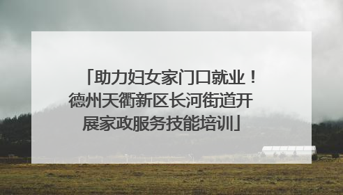 助力妇女家门口就业！德州天衢新区长河街道开展家政服务技能培训