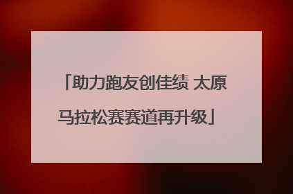 助力跑友创佳绩 太原马拉松赛赛道再升级