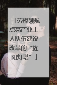 劳模领航点亮产业工人队伍建设改革的“旌阳灯塔”
