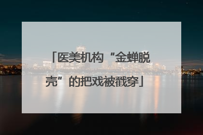 医美机构“金蝉脱壳”的把戏被戳穿