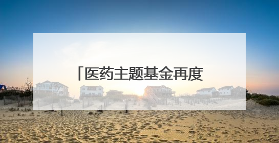 医药主题基金再度霸占涨幅榜！年内收益最高已超84%