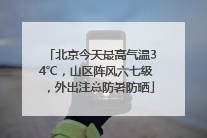 北京今天最高气温34℃，山区阵风六七级，外出注意防暑防晒