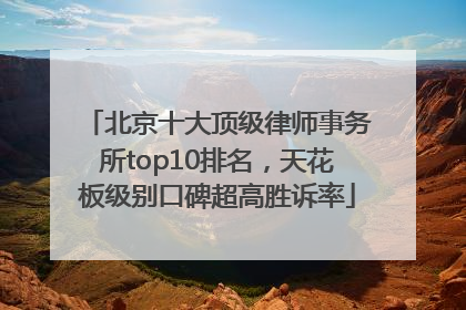 北京十大顶级律师事务所top10排名，天花板级别口碑超高胜诉率