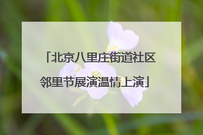 北京八里庄街道社区邻里节展演温情上演
