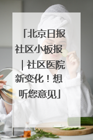 北京日报社区小板报｜社区医院新变化！想听您意见