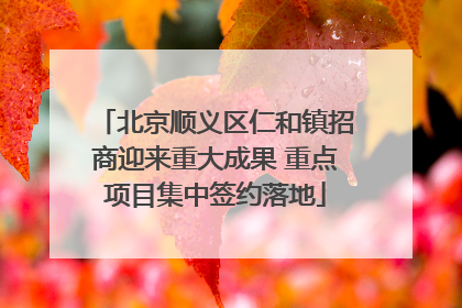 北京顺义区仁和镇招商迎来重大成果 重点项目集中签约落地