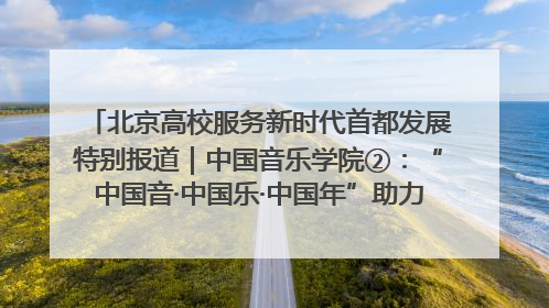 北京高校服务新时代首都发展特别报道｜中国音乐学院②：“中国音·中国乐·中国年”助力北京全国文化中心建设
