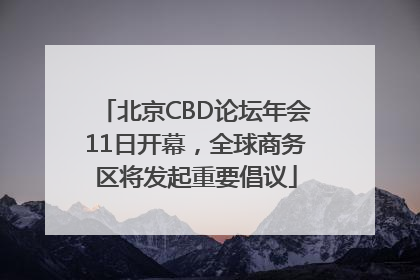 北京CBD论坛年会11日开幕，全球商务区将发起重要倡议