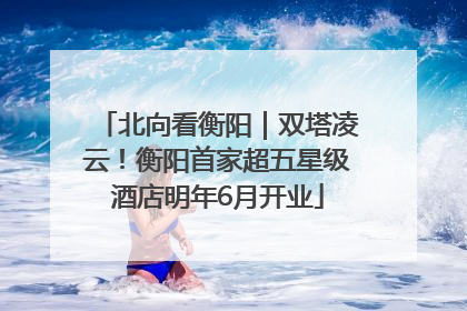 北向看衡阳｜双塔凌云！衡阳首家超五星级酒店明年6月开业
