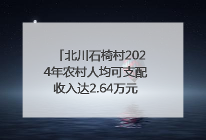 北川石椅村2024年农村人均可支配收入达2.64万元｜新闻发布最前线
