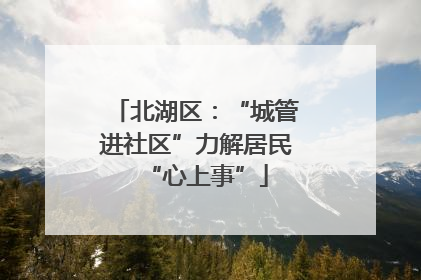 北湖区：“城管进社区”力解居民“心上事”