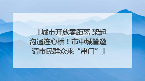 城市开放零距离 架起沟通连心桥！市中城管邀请市民群众来“串门”