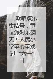 吹响欢乐集结号，童玩派对乐翻天！人民小学童心童戏过“六一”