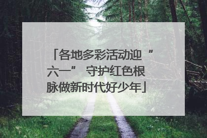 各地多彩活动迎“六一” 守护红色根脉做新时代好少年
