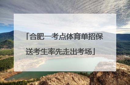 合肥一考点体育单招保送考生率先走出考场