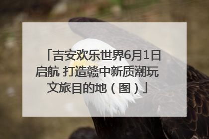 吉安欢乐世界6月1日启航 打造赣中新质潮玩文旅目的地（图）