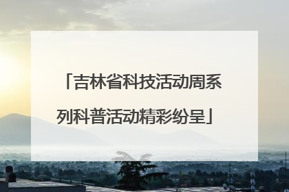 吉林省科技活动周系列科普活动精彩纷呈