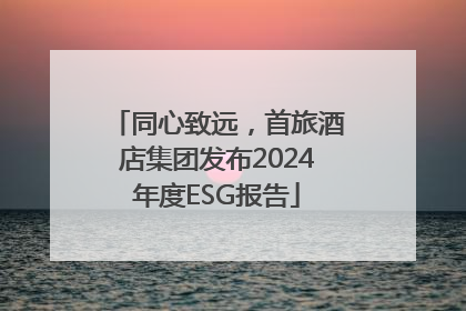 同心致远，首旅酒店集团发布2024年度ESG报告