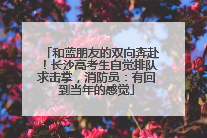 和蓝朋友的双向奔赴！长沙高考生自觉排队求击掌，消防员：有回到当年的感觉