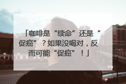 咖啡是“续命”还是“促癌”？如果没喝对，反而可能“促癌”！
