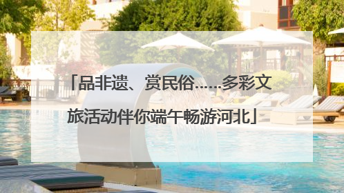 品非遗、赏民俗……多彩文旅活动伴你端午畅游河北