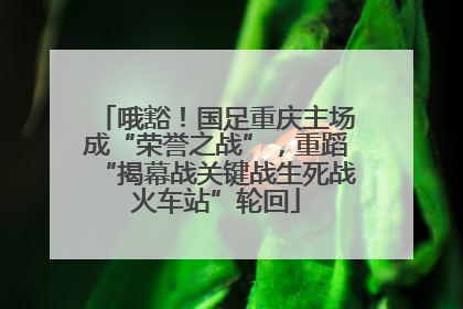 哦豁！国足重庆主场成“荣誉之战”，重蹈“揭幕战关键战生死战火车站”轮回