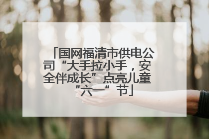 国网福清市供电公司“大手拉小手，安全伴成长”点亮儿童“六一”节
