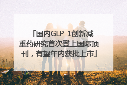 国内GLP-1创新减重药研究首次登上国际顶刊，有望年内获批上市