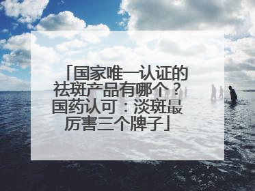 国家唯一认证的祛斑产品有哪个？国药认可：淡斑最厉害三个牌子
