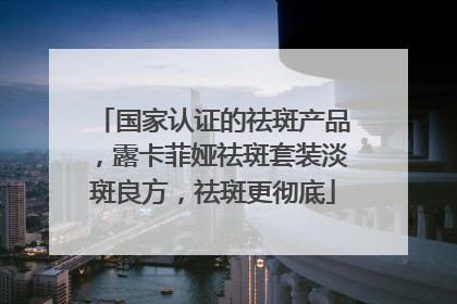 国家认证的祛斑产品，露卡菲娅祛斑套装淡斑良方，祛斑更彻底