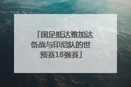 国足抵达雅加达备战与印尼队的世预赛18强赛