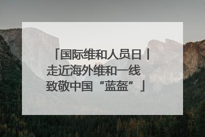 国际维和人员日丨走近海外维和一线 致敬中国“蓝盔”
