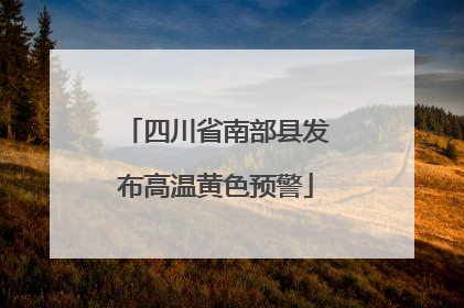 四川省南部县发布高温黄色预警