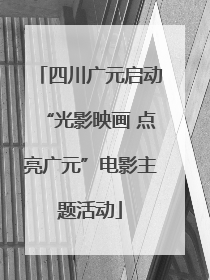 四川广元启动“光影映画 点亮广元”电影主题活动