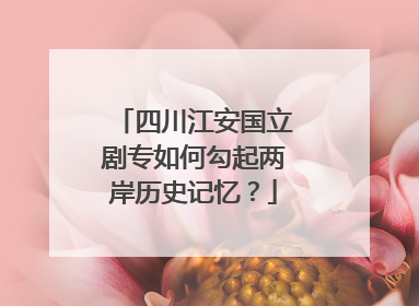 四川江安国立剧专如何勾起两岸历史记忆？