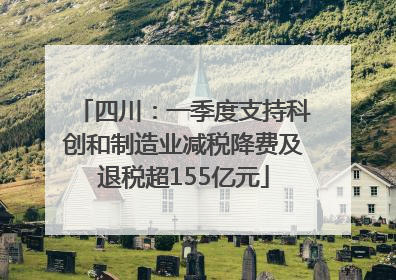 四川：一季度支持科创和制造业减税降费及退税超155亿元