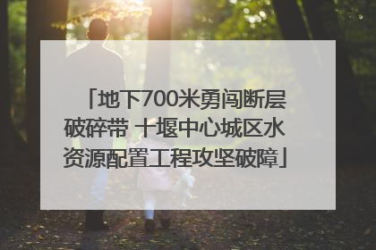 地下700米勇闯断层破碎带 十堰中心城区水资源配置工程攻坚破障