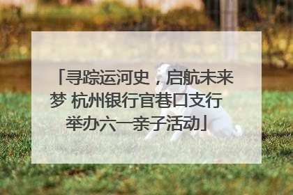 寻踪运河史，启航未来梦 杭州银行官巷口支行举办六一亲子活动