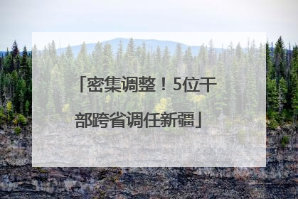 密集调整！5位干部跨省调任新疆