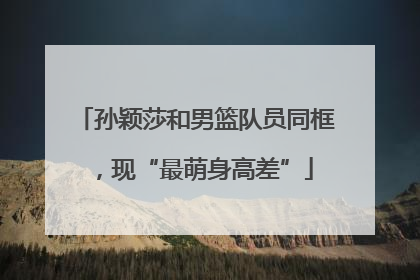孙颖莎和男篮队员同框，现“最萌身高差”