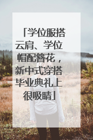 学位服搭云肩、学位帽配簪花，新中式穿搭毕业典礼上很吸睛