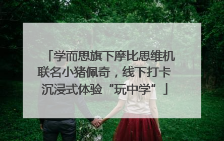 学而思旗下摩比思维机联名小猪佩奇，线下打卡沉浸式体验“玩中学”