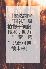 安然纳米“国礼”级植物干细胞技术，助力“一带一路”共建可持续未来