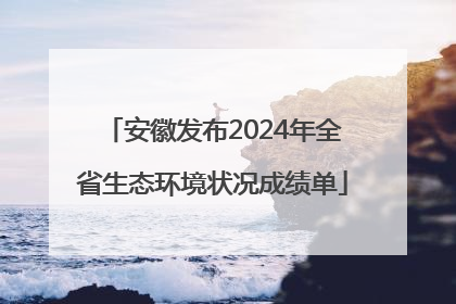安徽发布2024年全省生态环境状况成绩单