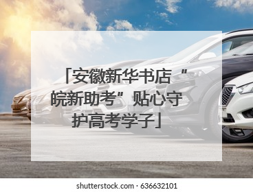安徽新华书店“皖新助考”贴心守护高考学子